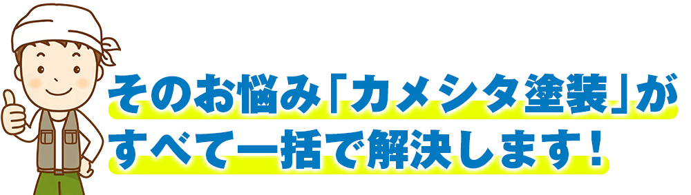 そのお悩み、「カメシタ塗装」がすべて一括で解決します！